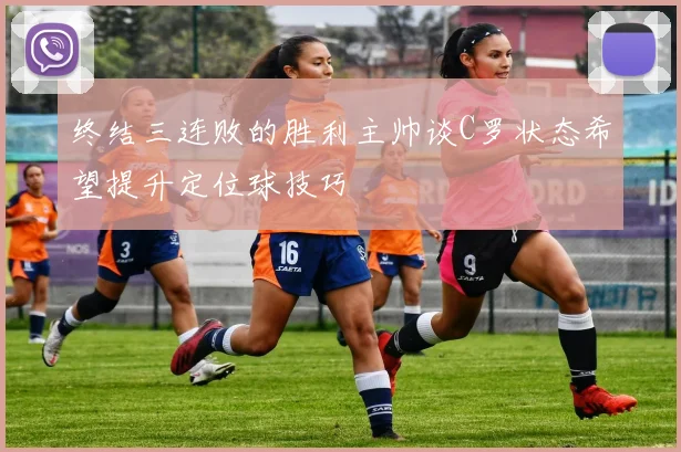 终结三连败的胜利主帅谈C罗状态希望提升定位球技巧