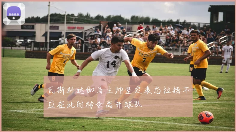 瓦斯科达伽马主帅坚定表态拉扬不应在此时转会离开球队