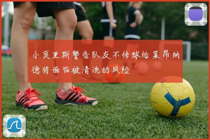 小莫里斯警告队友不传球给莱昂纳德将面临被清洗的风险