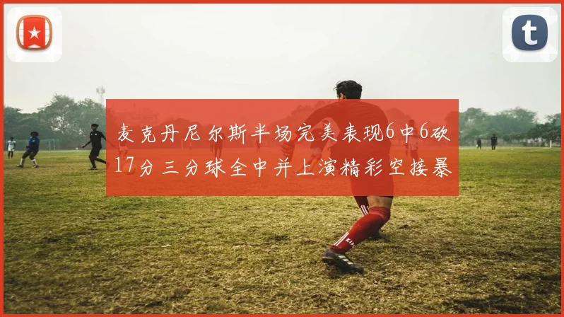 麦克丹尼尔斯半场完美表现6中6砍17分三分球全中并上演精彩空接暴扣