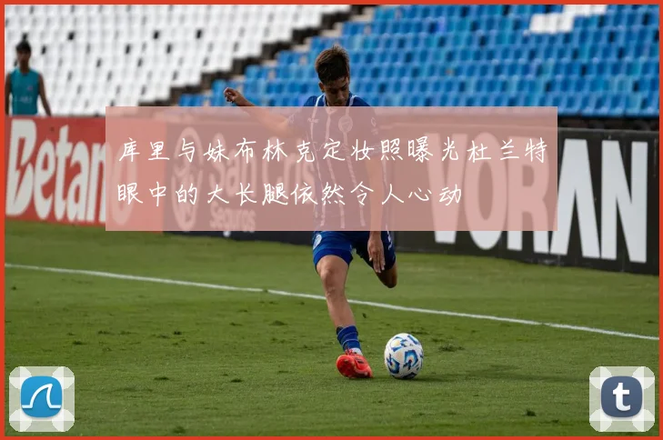 库里与妹布林克定妆照曝光杜兰特眼中的大长腿依然令人心动