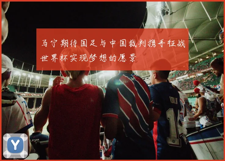 马宁期待国足与中国裁判携手征战世界杯实现梦想的愿景