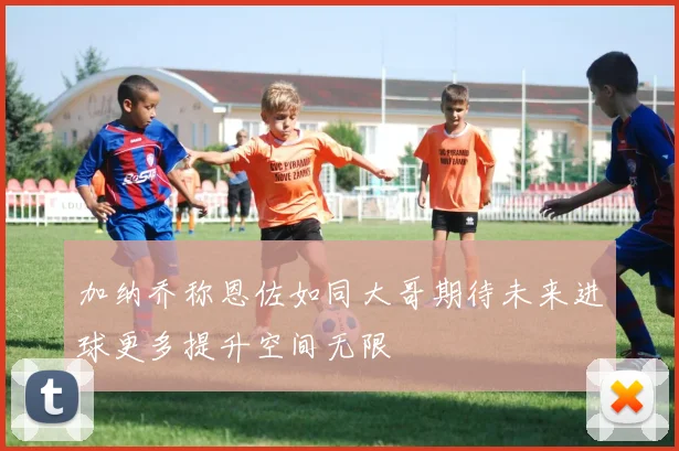 加纳乔称恩佐如同大哥期待未来进球更多提升空间无限