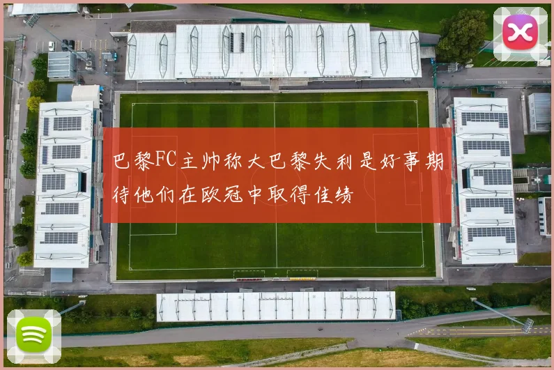 巴黎FC主帅称大巴黎失利是好事期待他们在欧冠中取得佳绩