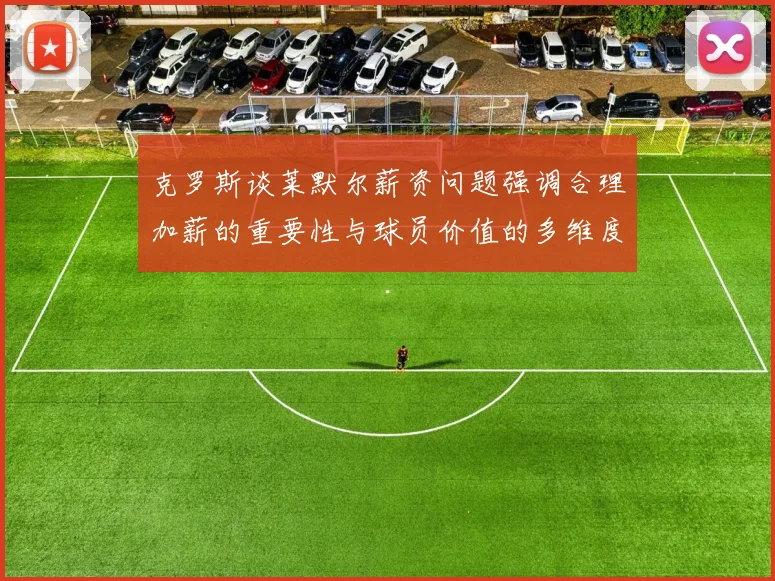 克罗斯谈莱默尔薪资问题强调合理加薪的重要性与球员价值的多维度分析