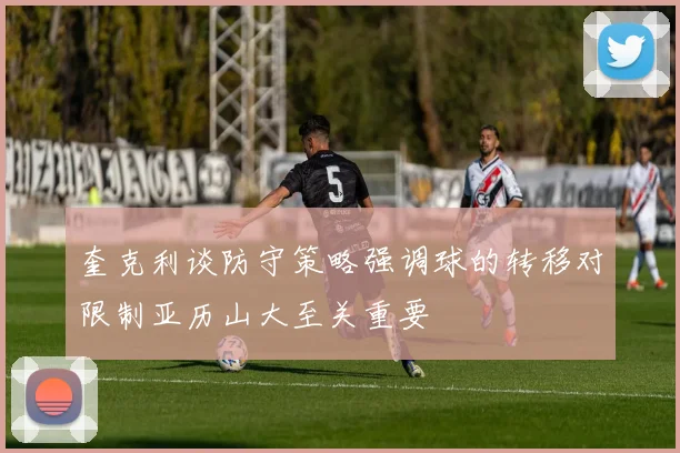 奎克利谈防守策略强调球的转移对限制亚历山大至关重要