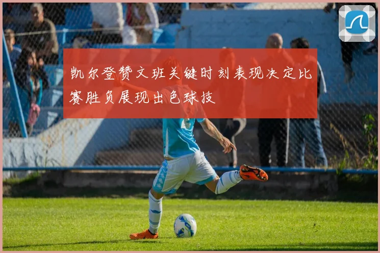 凯尔登赞文班关键时刻表现决定比赛胜负展现出色球技