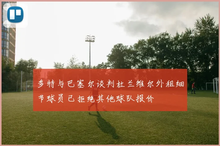 多特与巴塞尔谈判杜兰维尔外租细节球员已拒绝其他球队报价