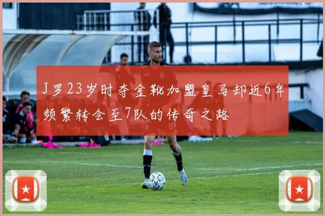 J罗23岁时夺金靴加盟皇马却近6年频繁转会至7队的传奇之路