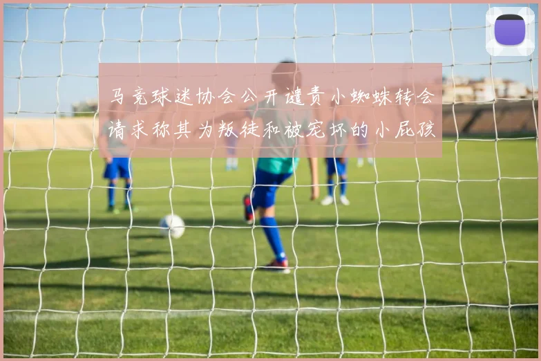 马竞球迷协会公开谴责小蜘蛛转会请求称其为叛徒和被宠坏的小屁孩