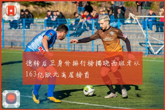 德转后卫身价排行榜揭晓西班牙以163亿欧元高居榜首
