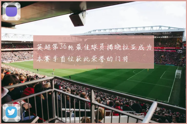 英超第36轮最佳球员揭晓拉亚成为本赛季首位获此荣誉的门将