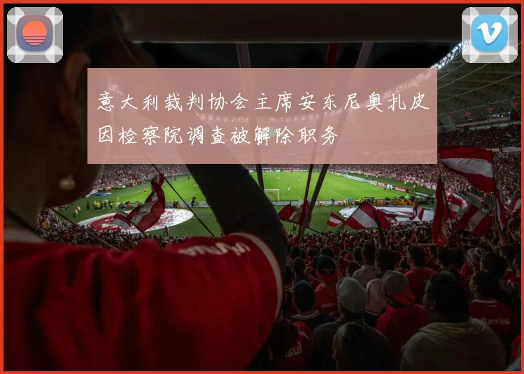 意大利裁判协会主席安东尼奥扎皮因检察院调查被解除职务