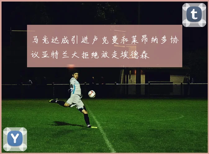 马竞达成引进卢克曼和莱昂纳多协议亚特兰大拒绝放走埃德森