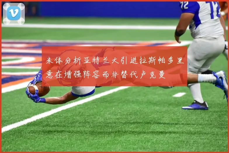 米体分析亚特兰大引进拉斯帕多里意在增强阵容而非替代卢克曼