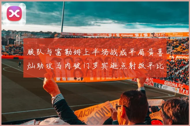 狼队与富勒姆上半场战成平局黄喜灿助攻马内破门罗宾逊点射扳平比分