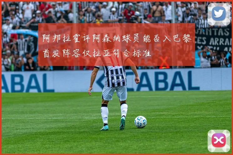 阿邦拉霍评阿森纳球员能否入巴黎首发阵容仅拉亚符合标准