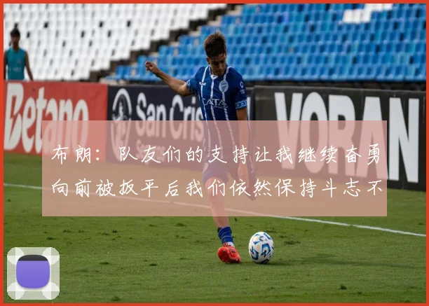 布朗：队友们的支持让我继续奋勇向前被扳平后我们依然保持斗志不言放弃
