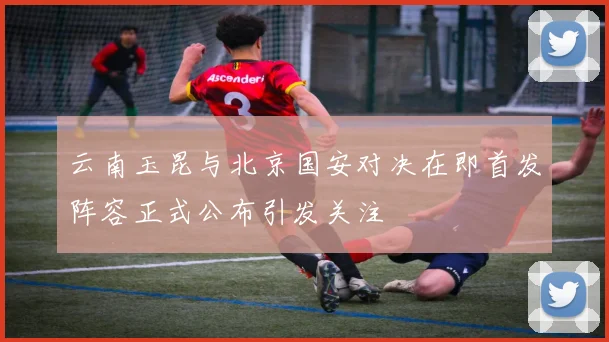 云南玉昆与北京国安对决在即首发阵容正式公布引发关注