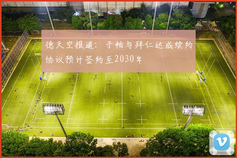 德天空报道：于帕与拜仁达成续约协议预计签约至2030年
