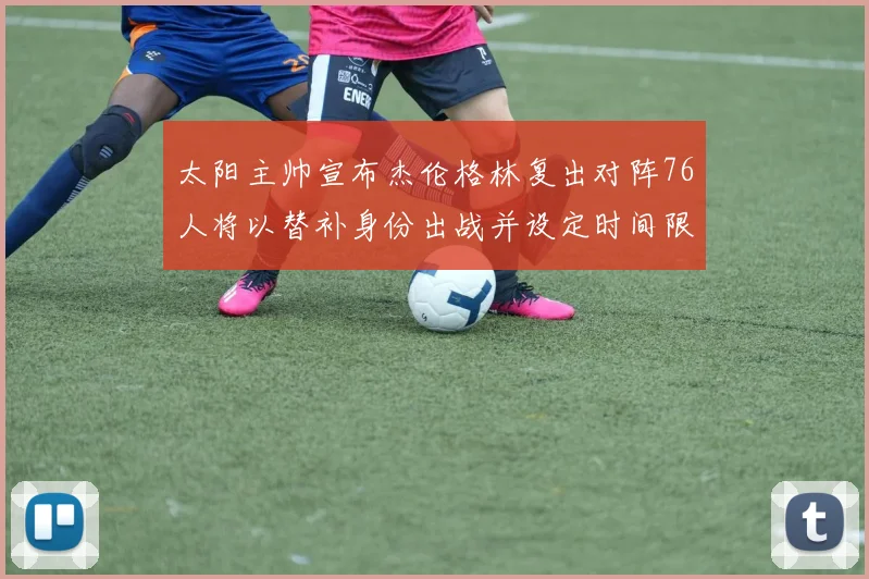 太阳主帅宣布杰伦格林复出对阵76人将以替补身份出战并设定时间限制