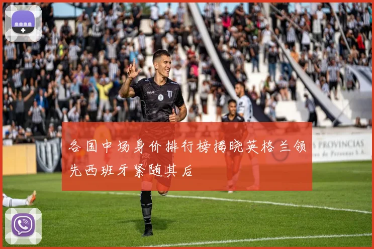 各国中场身价排行榜揭晓英格兰领先西班牙紧随其后