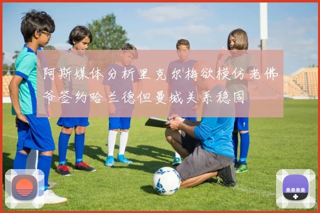 阿斯媒体分析里克尔梅欲模仿老佛爷签约哈兰德但曼城关系稳固