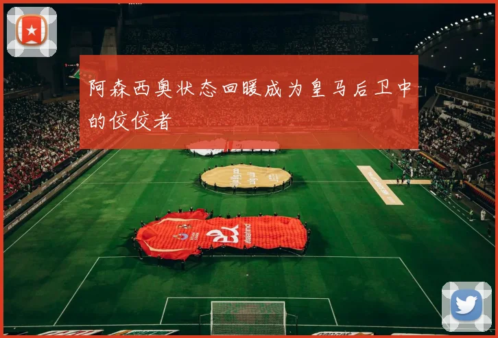 阿森西奥状态回暖成为皇马后卫中的佼佼者