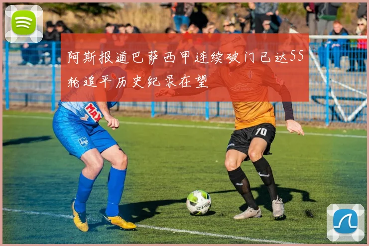 阿斯报道巴萨西甲连续破门已达55轮追平历史纪录在望